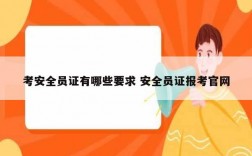 考安全員證有哪些要求 安全員證報考官網(wǎng)