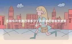 吉林專升本通過(guò)率多少？專升本的錄取率是多少