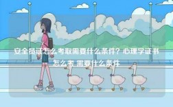 安全員證怎么考取需要什么條件？心理學證書怎么考 需要什么條件