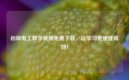 初級電工教學(xué)視頻免費下載，讓學(xué)習(xí)更便捷高效！
