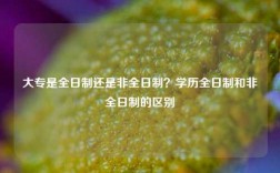 大專是全日制還是非全日制？學歷全日制和非全日制的區(qū)別