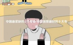 中國(guó)最緊缺的15個(gè)專(zhuān)業(yè) 中國(guó)前景最好的十大專(zhuān)業(yè)