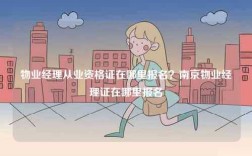 物業(yè)經(jīng)理從業(yè)資格證在哪里報(bào)名？南京物業(yè)經(jīng)理證在哪里報(bào)名