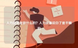 人力資源是做什么的？人力資源說白了是干嘛的
