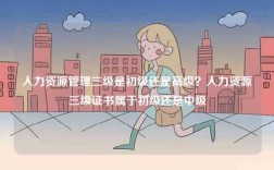 人力資源管理三級是初級還是高級？人力資源三級證書屬于初級還是中級