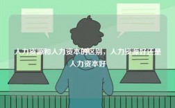 人力資源和人力資本的區(qū)別，人力資源好還是人力資本好