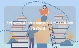 會計學(xué)專業(yè)就業(yè)方向及前景(女生十大就業(yè)前景好的專業(yè))