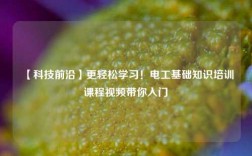 【科技前沿】更輕松學(xué)習(xí)！電工基礎(chǔ)知識(shí)培訓(xùn)課程視頻帶你入門