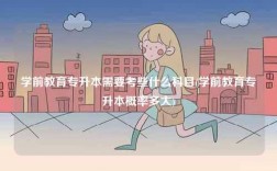 學(xué)前教育專升本需要考些什么科目(學(xué)前教育專升本概率多大)