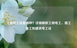 工地電工證是哪種？詳細解析工程電工、施工電工和建筑電工證