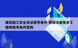 建筑施工安全員證報考條件 初級注冊安全工程師報考條件官網(wǎng)