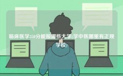 臨床醫(yī)學(xué)350分能報(bào)哪些大學(xué)(學(xué)中醫(yī)哪里有正規(guī)學(xué)校)