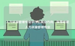 人力資源管理專業(yè)學(xué)什么就業(yè)方向，張雪峰說人力資源管理專業(yè)