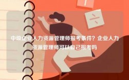 中級企業(yè)人力資源管理師報考條件？企業(yè)人力資源管理師可以自己報考嗎