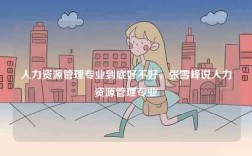 人力資源管理專業(yè)到底好不好，張雪峰說(shuō)人力資源管理專業(yè)