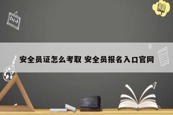 安全員證怎么考取 安全員報(bào)名入口官網(wǎng)-圖1