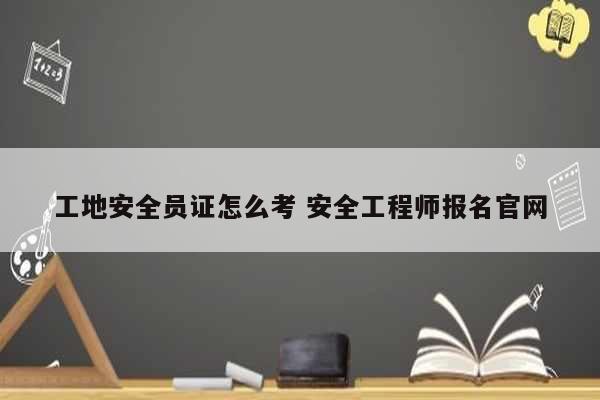 工地安全員證怎么考 安全工程師報(bào)名官網(wǎng)-圖1