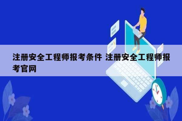 注冊安全工程師報考條件 注冊安全工程師報考官網(wǎng)-圖1