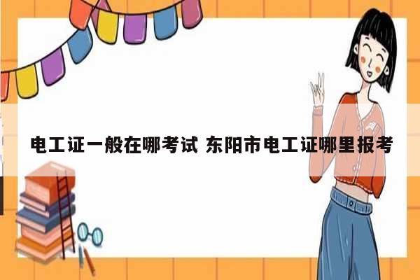 電工證一般在哪考試 東陽(yáng)市電工證哪里報(bào)考-圖1