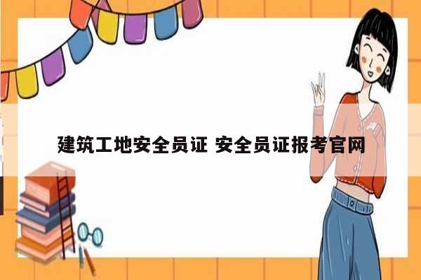 建筑工地安全員證 安全員證報(bào)考官網(wǎng)-圖1
