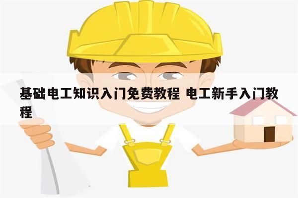基礎(chǔ)電工知識(shí)入門免費(fèi)教程 電工新手入門教程-圖1