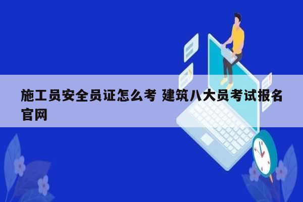 施工員安全員證怎么考 建筑八大員考試報(bào)名官網(wǎng)-圖1