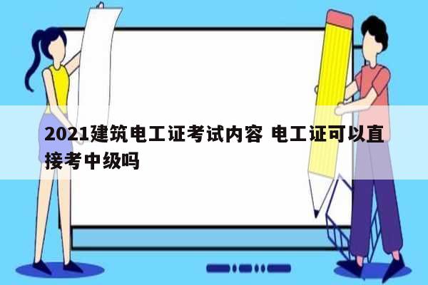 2021建筑電工證考試內(nèi)容 電工證可以直接考中級嗎-圖1
