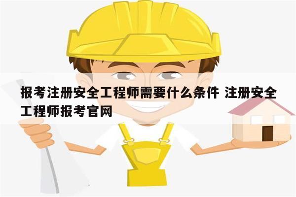 報考注冊安全工程師需要什么條件 注冊安全工程師報考官網(wǎng)-圖1