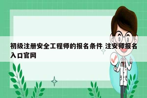 初級注冊安全工程師的報名條件 注安師報名入口官網(wǎng)-圖1
