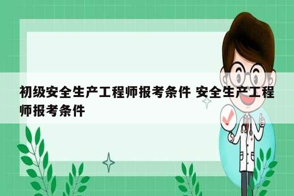 初級安全生產(chǎn)工程師報考條件 安全生產(chǎn)工程師報考條件-圖1