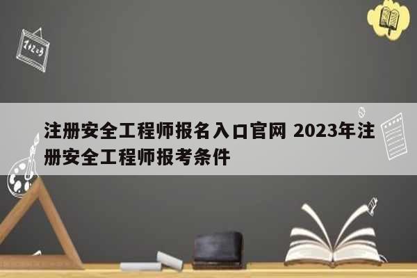 注冊(cè)安全工程師報(bào)名入口官網(wǎng) 2023年注冊(cè)安全工程師報(bào)考條件-圖1