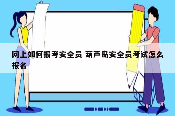 網(wǎng)上如何報(bào)考安全員 葫蘆島安全員考試怎么報(bào)名-圖1