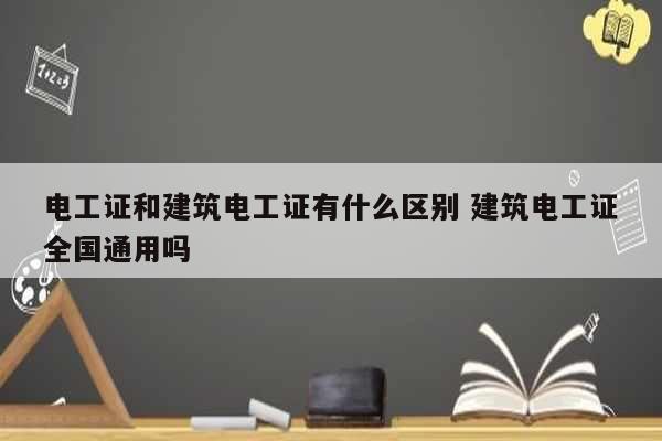 電工證和建筑電工證有什么區(qū)別 建筑電工證全國通用嗎-圖1