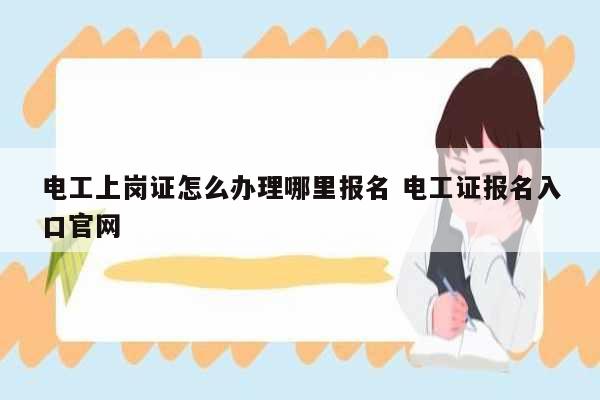 電工上崗證怎么辦理哪里報名 電工證報名入口官網(wǎng)-圖1