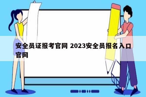 安全員證報考官網(wǎng) 2023安全員報名入口官網(wǎng)-圖1