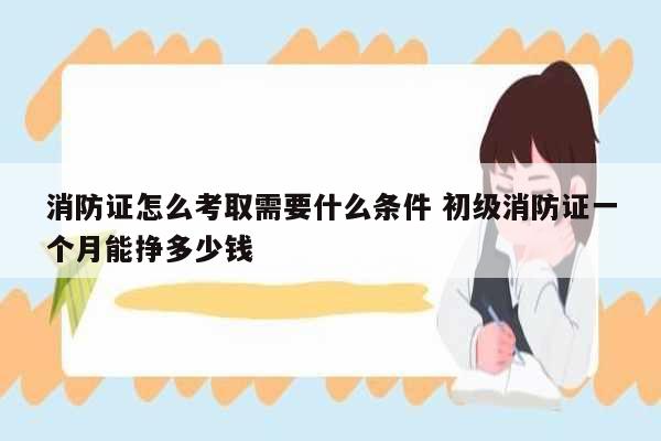 消防證怎么考取需要什么條件 初級(jí)消防證一個(gè)月能掙多少錢(qián)-圖1