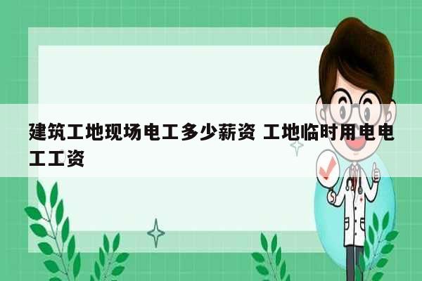 建筑工地現(xiàn)場(chǎng)電工多少薪資 工地臨時(shí)用電電工工資-圖1
