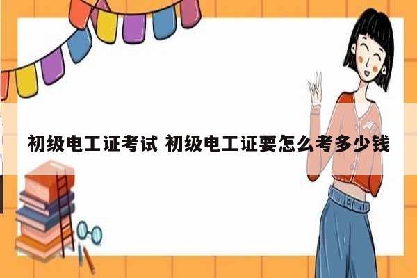 初級(jí)電工證考試 初級(jí)電工證要怎么考多少錢-圖1