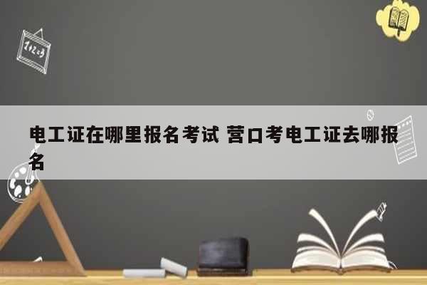電工證在哪里報(bào)名考試 營(yíng)口考電工證去哪報(bào)名-圖1
