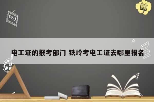 電工證的報(bào)考部門(mén) 鐵嶺考電工證去哪里報(bào)名-圖1