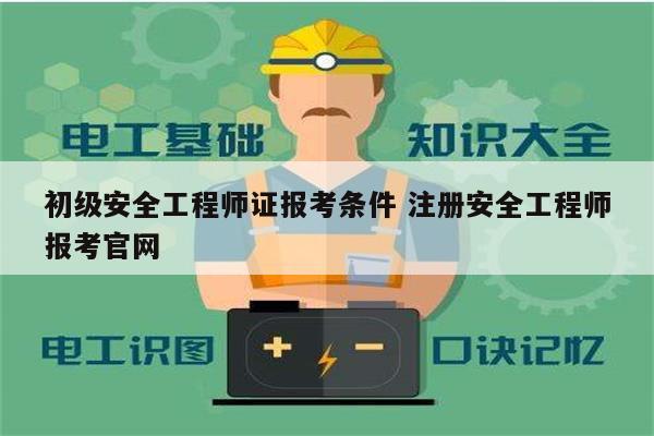 初級安全工程師證報考條件 注冊安全工程師報考官網(wǎng)-圖1