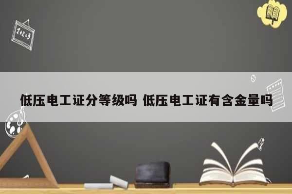 低壓電工證分等級(jí)嗎 低壓電工證有含金量嗎-圖1