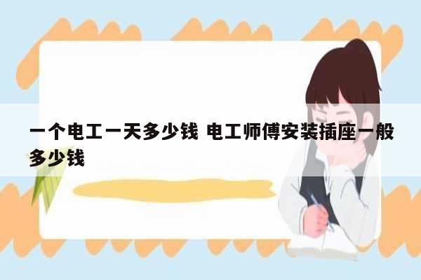 一個(gè)電工一天多少錢 電工師傅安裝插座一般多少錢-圖1