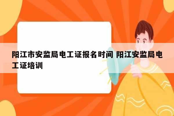 陽江市安監(jiān)局電工證報(bào)名時間 陽江安監(jiān)局電工證培訓(xùn)-圖1