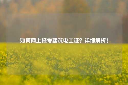 如何網(wǎng)上報考建筑電工證？詳細(xì)解析！-圖1