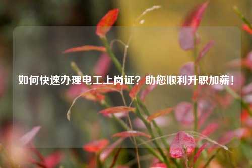 如何快速辦理電工上崗證？助您順利升職加薪！-圖1