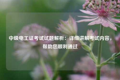 中級(jí)電工證考試試題解析：詳細(xì)講解考試內(nèi)容，幫助您順利通過-圖1