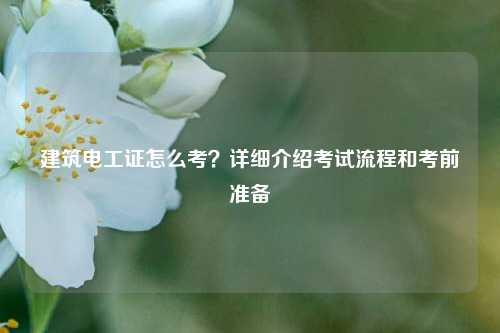 建筑電工證怎么考？詳細(xì)介紹考試流程和考前準(zhǔn)備-圖1