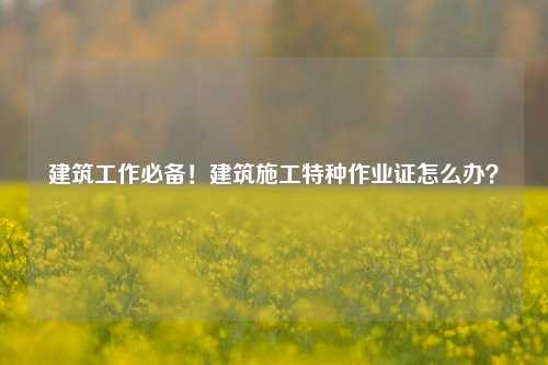 建筑工作必備！建筑施工特種作業(yè)證怎么辦？-圖1