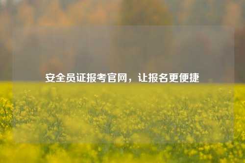 安全員證報考官網(wǎng)，讓報名更便捷-圖1